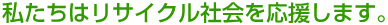 私たちはリサイクル社会を応援します。