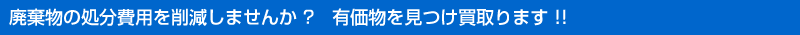 廃棄物の処分費用を削減しませんか？　有価物を見つけ買取ります！！