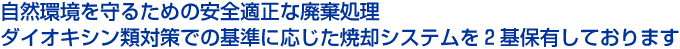 自然環境を守るための安全適正な廃棄処理 ダイオキシン類対策での基準に応じた焼却システムを2基保有しております