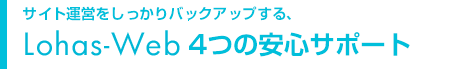 サイト運営をしっかりバックアップする、Lohas-Web4つの安心サポート